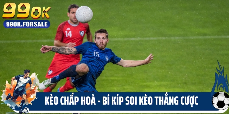Kèo Chấp Hoà - Bí Kíp Soi Kèo Tăng Cơ Hội Thắng Cược