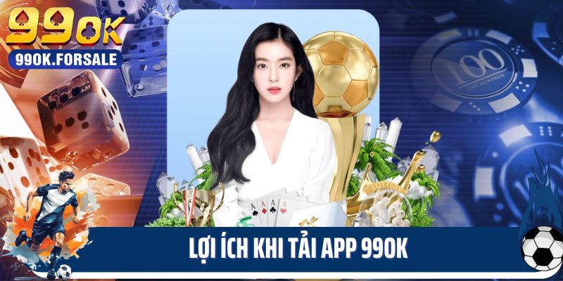 Lợi ích khi tải app 99ok trên điện thoại